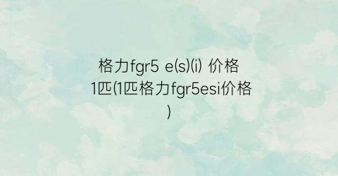 格力fgr5 e(s)(i) 价格 1匹(1匹格力fgr5esi价格)